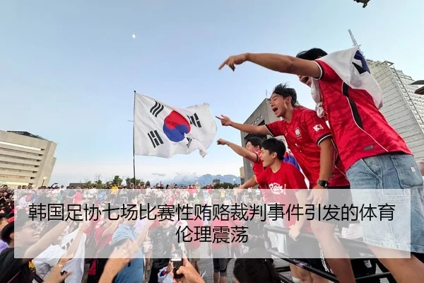 韩国足协七场比赛性贿赂裁判事件引发的体育伦理震荡 | JIUYOUSPORTS
