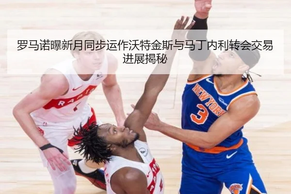 罗马诺曝新月同步运作沃特金斯与马丁内利转会交易进展揭秘 | JIUYOUSPORTS
