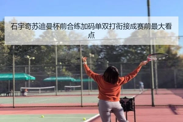 石宇奇苏迪曼杯前合练加码单双打衔接成赛前最大看点 | JIUYOUSPORTS