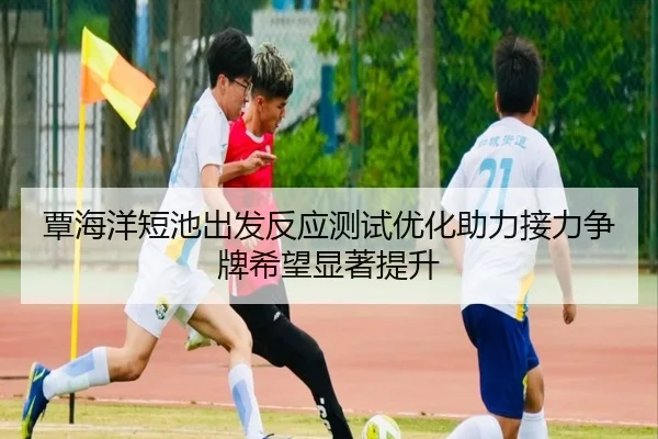 覃海洋短池出发反应测试优化助力接力争牌希望显著提升 | JIUYOUSPORTS